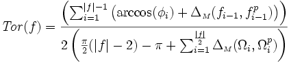 {\displaystyle \mathit{Tor}(f) =  \frac{ \left( \sum_{i=1}^{|f|-1} \left( \arccos(\phi_{i}) + \Delta_{{\scriptscriptstyle M}}(f_{i-1},f_{i-1}^{p})\right)\right)}{2\left( \frac{\pi}{2}(|f|-2) - \pi + \sum_{i=1}^{\frac{|f|}{2}}  \Delta_{{\scriptscriptstyle M}}(\Omega_{i},\Omega_{i}^{p}) \right) }}