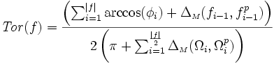 {\displaystyle \mathit{Tor}(f) =  \frac{ \left( \sum_{i=1}^{|f|} \arccos(\phi_{i}) + \Delta_{{\scriptscriptstyle M}}(f_{i-1},f_{i-1}^{p})\right)}{2\left( \pi + \sum_{i=1}^{\frac{|f|}{2}}  \Delta_{{\scriptscriptstyle M}}(\Omega_{i},\Omega_{i}^{p}) \right) }}