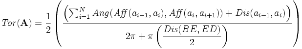 {\displaystyle \mathit{Tor}(\mathbf{A}) = \frac{1}{2}\left( \frac{\left(\sum_{i=1}^{N} \mathit{Ang}(\mathit{Aff}(a_{i-1},a_{i}), \mathit{Aff}(a_{i},a_{i+1})) + \mathit{Dis}(a_{i-1},a_{i})\right)}{2\pi + \pi\left(\dfrac{\mathit{Dis}(BE,ED)}{2}\right)} \right) } 
 