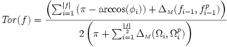 {\displaystyle \mathit{Tor}(f) =  \frac{ \left( \sum_{i=1}^{|f|} \left( \pi - \arccos(\phi_{i})\right) + \Delta_{{\scriptscriptstyle M}}(f_{i-1},f_{i-1}^{p})\right)}{2\left( \pi + \sum_{i=1}^{\frac{|f|}{2}}  \Delta_{{\scriptscriptstyle M}}(\Omega_{i},\Omega_{i}^{p}) \right) }}