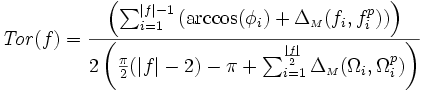 {\displaystyle \mathit{Tor}(f) =  \frac{ \left( \sum_{i=1}^{|f|-1} \left( \arccos(\phi_{i}) + \Delta_{{\scriptscriptstyle M}}(f_{i},f_{i}^{p})\right)\right)}{2\left( \frac{\pi}{2}(|f|-2) - \pi + \sum_{i=1}^{\frac{|f|}{2}}  \Delta_{{\scriptscriptstyle M}}(\Omega_{i},\Omega_{i}^{p}) \right) }}